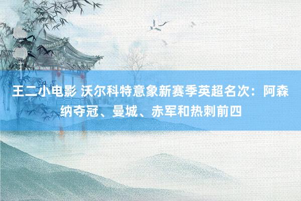 王二小电影 沃尔科特意象新赛季英超名次：阿森纳夺冠、曼城、赤军和热刺前四