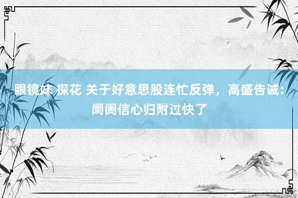 眼镜妹 探花 关于好意思股连忙反弹，高盛告诫：阛阓信心归附过快了