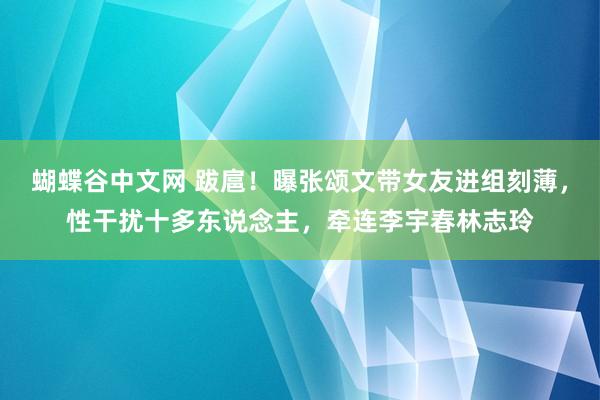 蝴蝶谷中文网 跋扈！曝张颂文带女友进组刻薄，性干扰十多东说念主，牵连李宇春林志玲