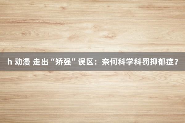 h 动漫 走出“矫强”误区：奈何科学科罚抑郁症？