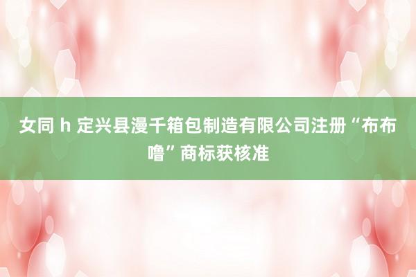 女同 h 定兴县漫千箱包制造有限公司注册“布布噜”商标获核准