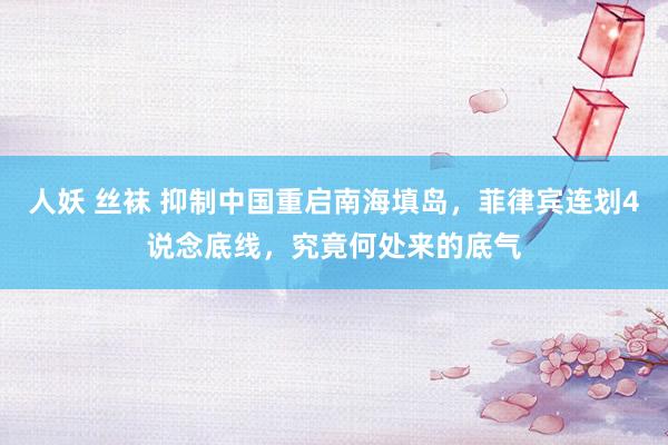 人妖 丝袜 抑制中国重启南海填岛，菲律宾连划4说念底线，究竟何处来的底气