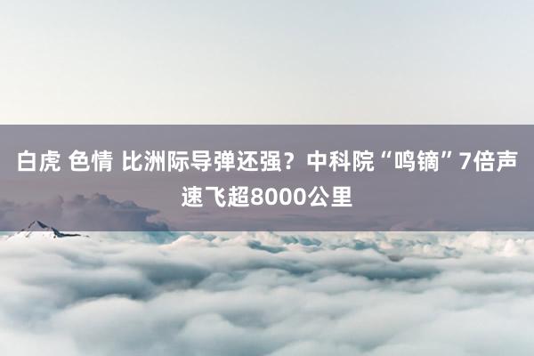 白虎 色情 比洲际导弹还强？中科院“鸣镝”7倍声速飞超8000公里