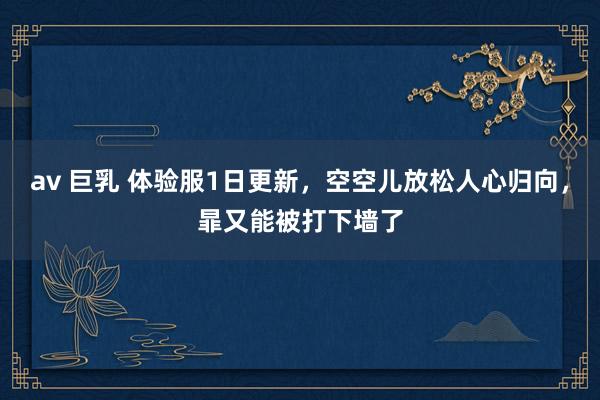 av 巨乳 体验服1日更新，空空儿放松人心归向，暃又能被打下墙了