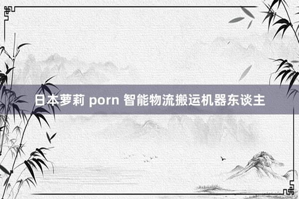 日本萝莉 porn 智能物流搬运机器东谈主
