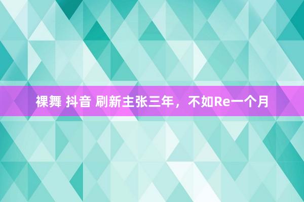 裸舞 抖音 刷新主张三年，不如Re一个月