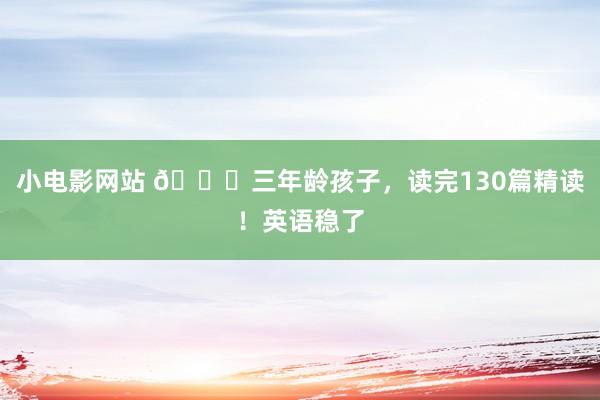 小电影网站 🌈三年龄孩子，读完130篇精读！英语稳了