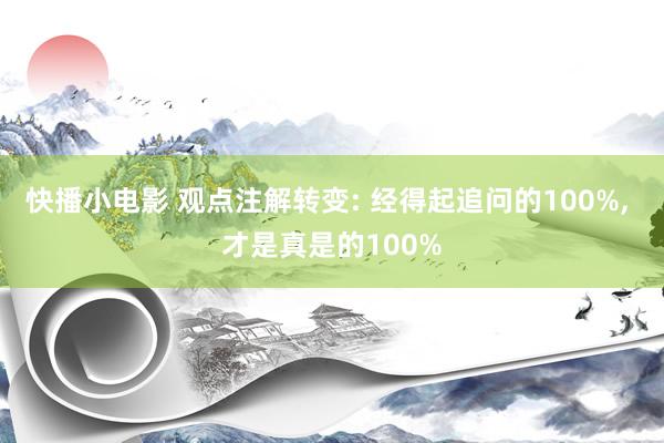 快播小电影 观点注解转变: 经得起追问的100%， 才是真是的100%