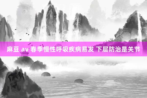 麻豆 av 春季慢性呼吸疾病易发 下层防治是关节