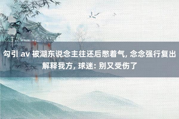 勾引 av 被湖东说念主往还后憋着气， 念念强行复出解释我方， 球迷: 别又受伤了