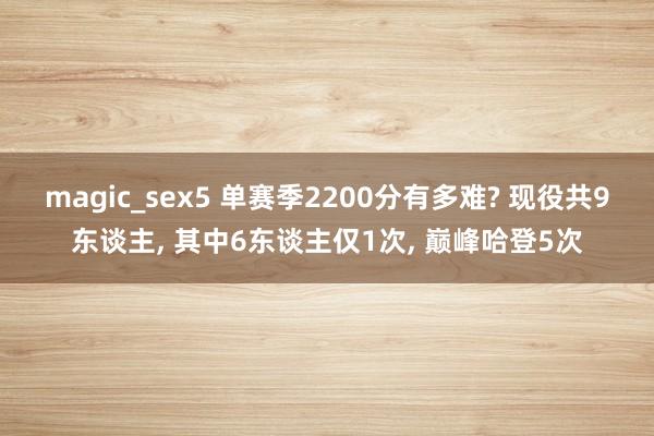 magic_sex5 单赛季2200分有多难? 现役共9东谈主， 其中6东谈主仅1次， 巅峰哈登5次