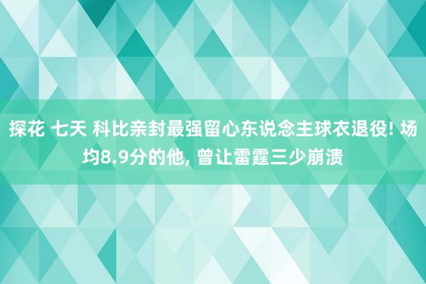 探花 七天 科比亲封最强留心东说念主球衣退役! 场均8.9分的他， 曾让雷霆三少崩溃