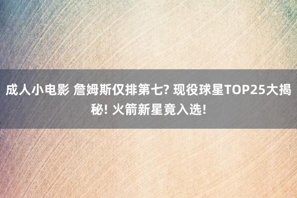 成人小电影 詹姆斯仅排第七? 现役球星TOP25大揭秘! 火箭新星竟入选!