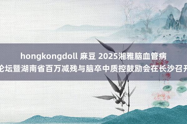 hongkongdoll 麻豆 2025湘雅脑血管病论坛暨湖南省百万减残与脑卒中质控鼓励会在长沙召开