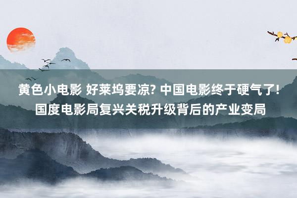 黄色小电影 好莱坞要凉? 中国电影终于硬气了! 国度电影局复兴关税升级背后的产业变局