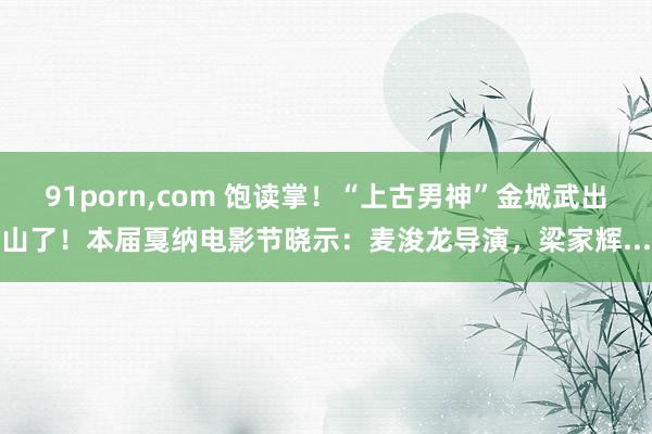 91porn,com 饱读掌!“上古男神”金城武出山了!本届戛纳电影节晓示:麦浚龙导演,梁家辉...