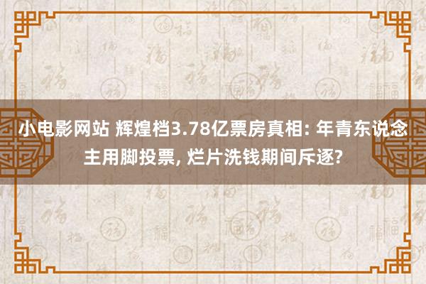 小电影网站 辉煌档3.78亿票房真相: 年青东说念主用脚投票， 烂片洗钱期间斥逐?