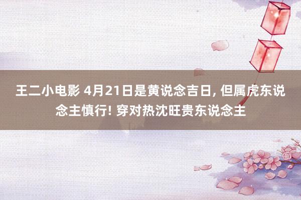 王二小电影 4月21日是黄说念吉日， 但属虎东说念主慎行! 穿对热沈旺贵东说念主