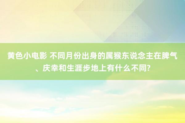 黄色小电影 不同月份出身的属猴东说念主在脾气、庆幸和生涯步地上有什么不同?