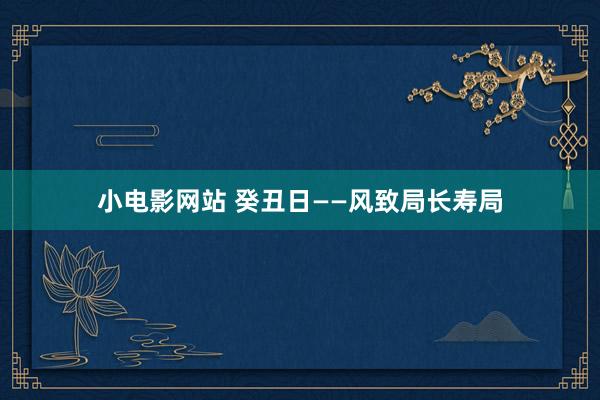 小电影网站 癸丑日——风致局长寿局