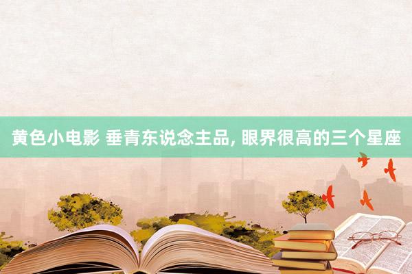黄色小电影 垂青东说念主品， 眼界很高的三个星座