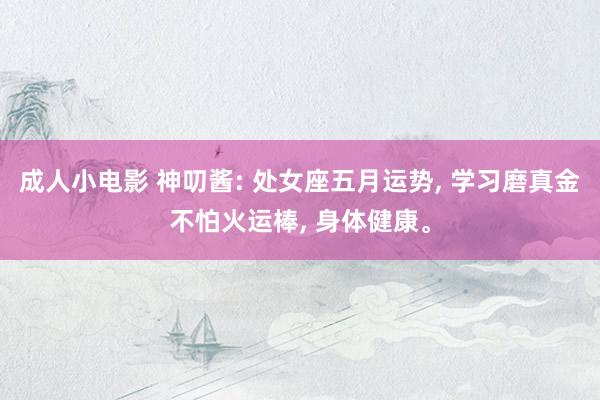 成人小电影 神叨酱: 处女座五月运势， 学习磨真金不怕火运棒， 身体健康。