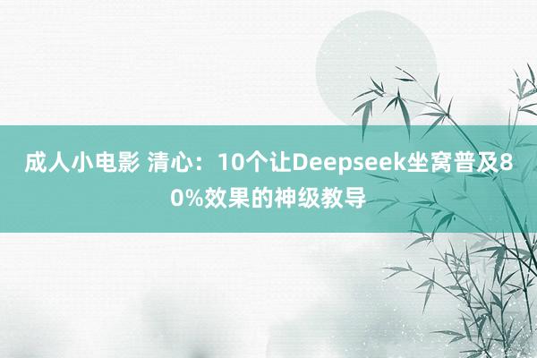 成人小电影 清心：10个让Deepseek坐窝普及80%效果的神级教导