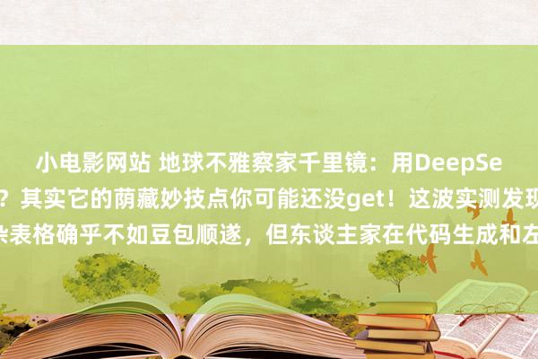 小电影网站 地球不雅察家千里镜：用DeepSeek办公导出体式总乱套？其实它的荫藏妙技点你可能还没get！这波实测发现，固然贬责复杂表格确乎不如豆包顺遂，但东谈主家在代码生成和左券润色上然而秒杀级选手，华文问答正...
