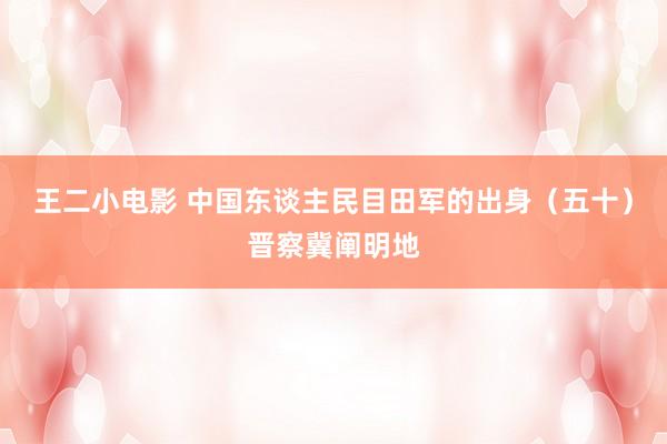 王二小电影 中国东谈主民目田军的出身（五十）晋察冀阐明地