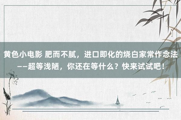 黄色小电影 肥而不腻，进口即化的烧白家常作念法——超等浅陋，你还在等什么？快来试试吧！