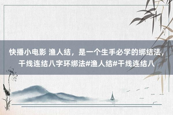 快播小电影 渔人结，是一个生手必学的绑结法，干线连结八字环绑法#渔人结#干线连结八