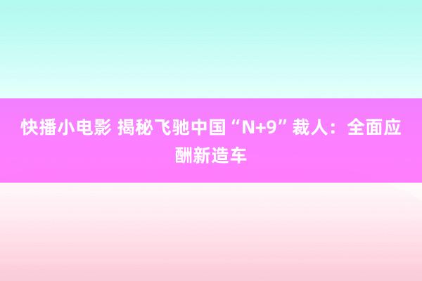 快播小电影 揭秘飞驰中国“N+9”裁人：全面应酬新造车