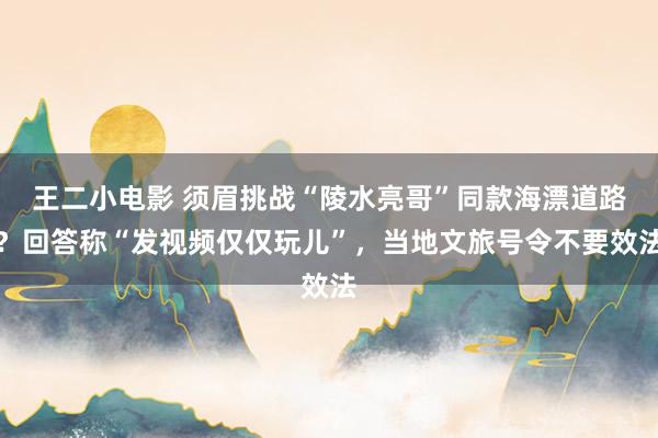 王二小电影 须眉挑战“陵水亮哥”同款海漂道路？回答称“发视频仅仅玩儿”，当地文旅号令不要效法