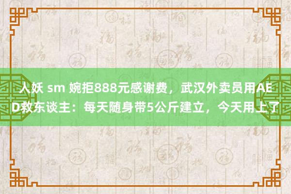 人妖 sm 婉拒888元感谢费，武汉外卖员用AED救东谈主：每天随身带5公斤建立，今天用上了